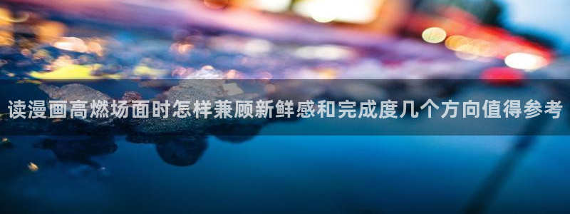梦漫漫画搞笑漫画：读漫画高燃场面时怎样兼顾新鲜感和完成度几个方向值得参考