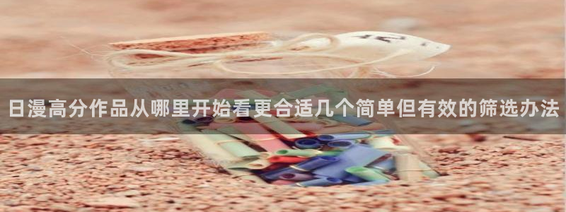 梦漫漫画免费阅读软件：日漫高分作品从哪里开始看更合适几个简单但有效的筛选办法