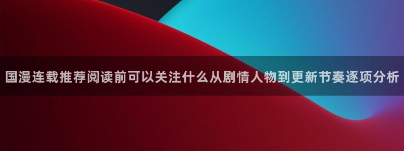 梦漫漫画连载推荐：国漫连载推荐阅读前可以关注什么从剧情人物到更新节奏逐项分析