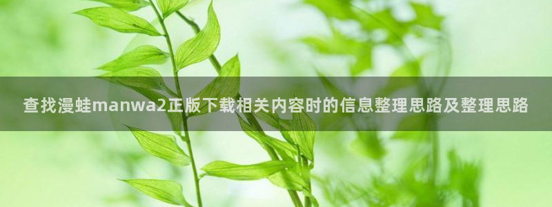 梦漫漫画最新章节更新：查找漫蛙manwa2正版下载相关内容时的信息整理思路及整理思路