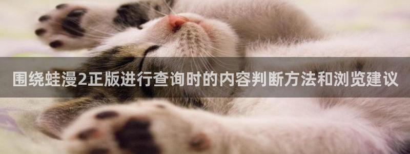 梦漫漫画APP推荐:围绕蛙漫2正版进行查询时的内容判断方法和浏览建议