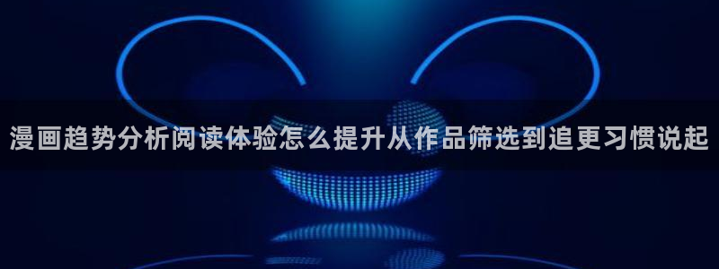 梦漫漫画阅读器：漫画趋势分析阅读体验怎么提升从作品筛选到追更习惯说起