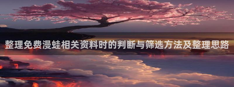 梦漫漫画漫画资讯:整理免费漫蛙相关资料时的判断与筛选方法及整理思路