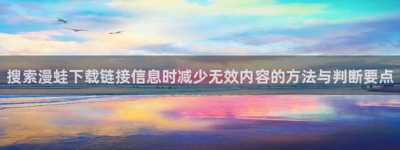 梦漫漫画漫画资源导航：搜索漫蛙下载链接信息时减少无效内容的方法与判断要点